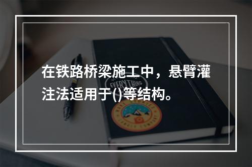 在铁路桥梁施工中，悬臂灌注法适用于()等结构。