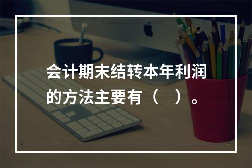 会计期末结转本年利润的方法主要有（　）。