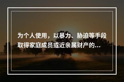 为个人使用，以暴力、胁迫等手段取得家庭成员或近亲属财产的，一