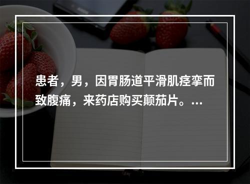 患者，男，因胃肠道平滑肌痉挛而致腹痛，来药店购买颠茄片。药师