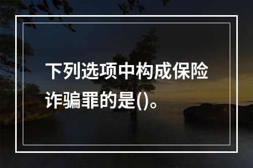 下列选项中构成保险诈骗罪的是()。