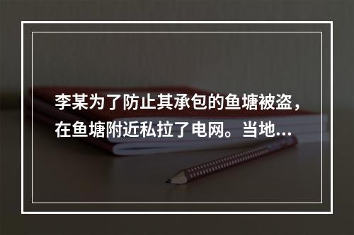 李某为了防止其承包的鱼塘被盗，在鱼塘附近私拉了电网。当地居民