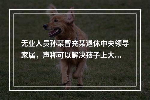 无业人员孙某冒充某退休中央领导家属，声称可以解决孩子上大学的