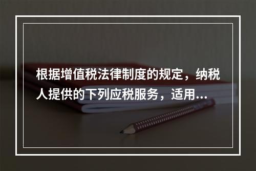 根据增值税法律制度的规定，纳税人提供的下列应税服务，适用增值