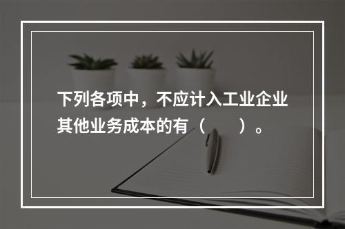 下列各项中，不应计入工业企业其他业务成本的有（　　）。