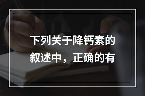 下列关于降钙素的叙述中，正确的有