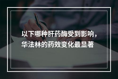 以下哪种肝药酶受到影响，华法林的药效变化最显著