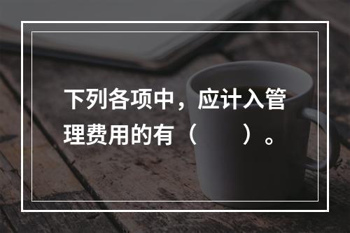 下列各项中，应计入管理费用的有（　　）。