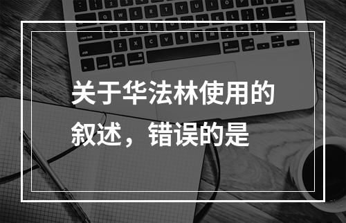 关于华法林使用的叙述，错误的是