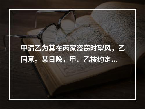 甲请乙为其在丙家盗窃时望风，乙同意。某日晚，甲、乙按约定前往