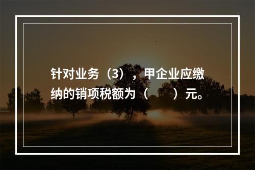 针对业务（3），甲企业应缴纳的销项税额为（　　）元。