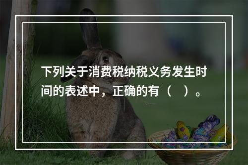 下列关于消费税纳税义务发生时间的表述中，正确的有（　）。