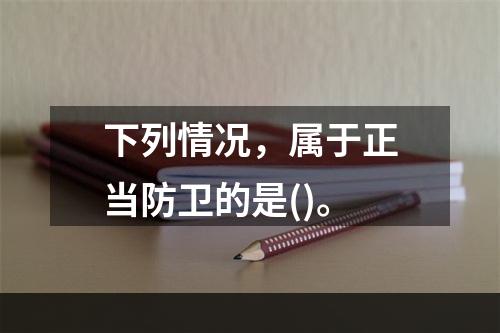 下列情况，属于正当防卫的是()。