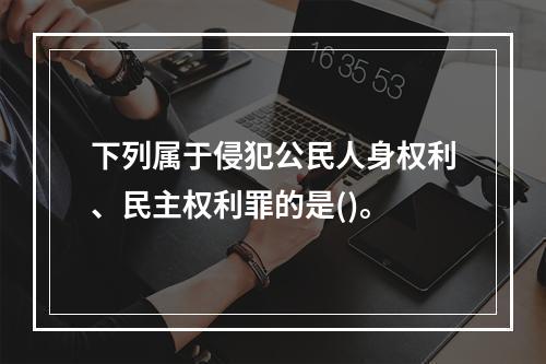 下列属于侵犯公民人身权利、民主权利罪的是()。