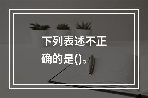 下列表述不正确的是()。