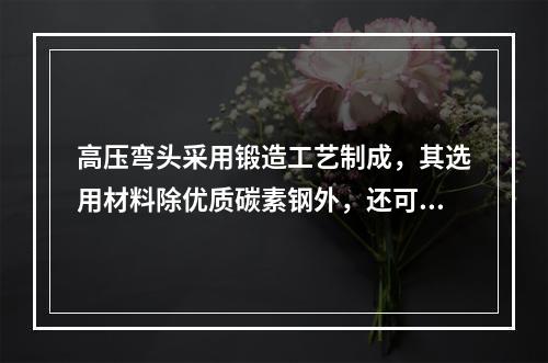 高压弯头采用锻造工艺制成，其选用材料除优质碳素钢外，还可选用