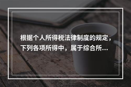 根据个人所得税法律制度的规定，下列各项所得中，属于综合所得的