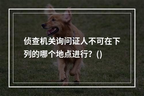 侦查机关询问证人不可在下列的哪个地点进行？()