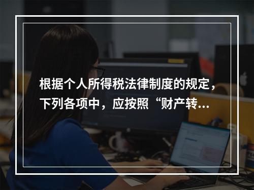 根据个人所得税法律制度的规定，下列各项中，应按照“财产转让所