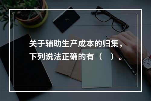 关于辅助生产成本的归集，下列说法正确的有（　）。