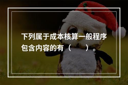 下列属于成本核算一般程序包含内容的有（　　）。