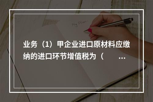 业务（1）甲企业进口原材料应缴纳的进口环节增值税为（　　）万