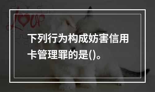 下列行为构成妨害信用卡管理罪的是()。