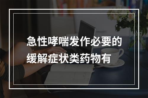 急性哮喘发作必要的缓解症状类药物有