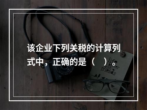 该企业下列关税的计算列式中，正确的是（　）。