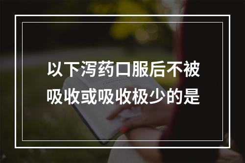 以下泻药口服后不被吸收或吸收极少的是