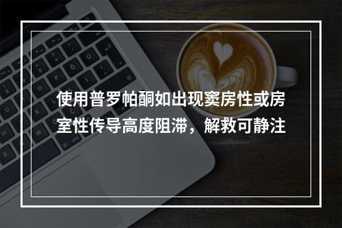 使用普罗帕酮如出现窦房性或房室性传导高度阻滞，解救可静注