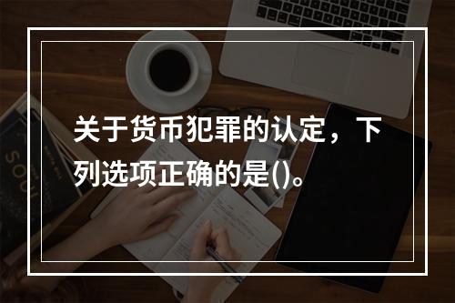 关于货币犯罪的认定，下列选项正确的是()。