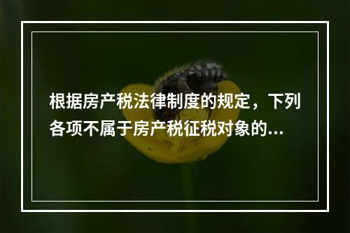 根据房产税法律制度的规定，下列各项不属于房产税征税对象的有（