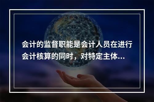 会计的监督职能是会计人员在进行会计核算的同时，对特定主体经济