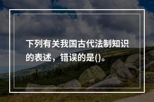 下列有关我国古代法制知识的表述，错误的是()。