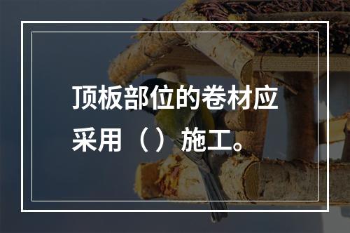 顶板部位的卷材应采用（ ）施工。