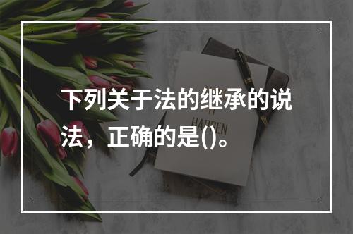 下列关于法的继承的说法，正确的是()。