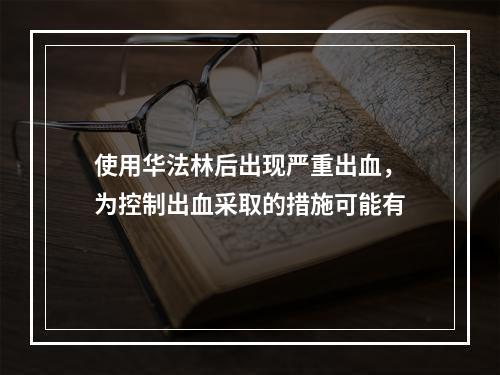 使用华法林后出现严重出血，为控制出血采取的措施可能有