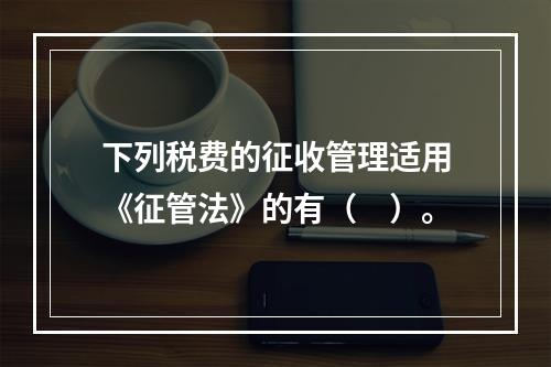 下列税费的征收管理适用《征管法》的有（　）。