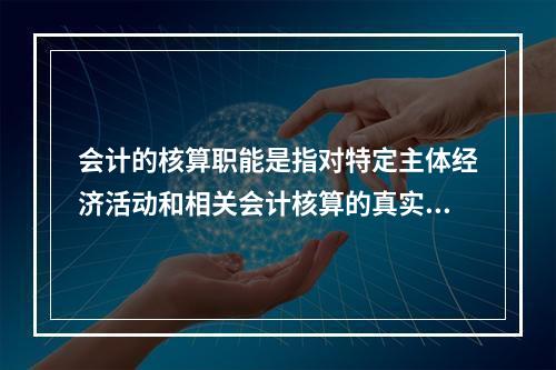 会计的核算职能是指对特定主体经济活动和相关会计核算的真实性、