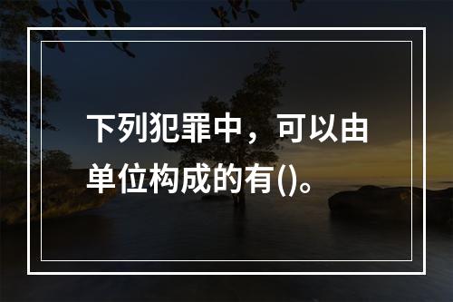 下列犯罪中，可以由单位构成的有()。