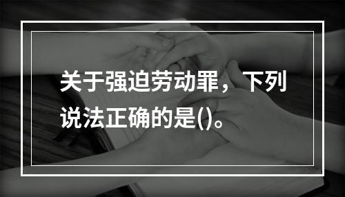 关于强迫劳动罪，下列说法正确的是()。