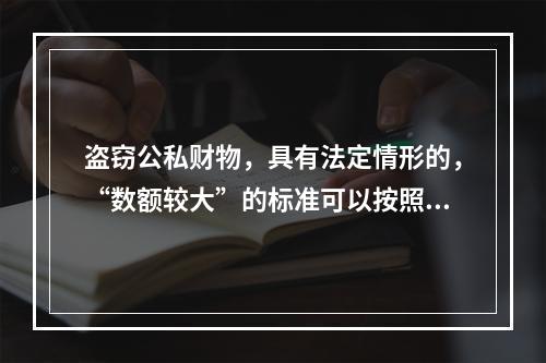 盗窃公私财物，具有法定情形的，“数额较大”的标准可以按照正常