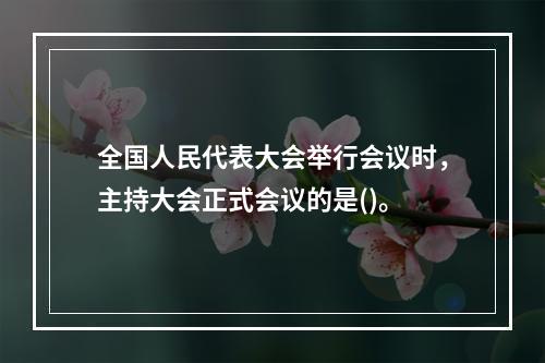 全国人民代表大会举行会议时，主持大会正式会议的是()。