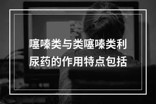 噻嗪类与类噻嗪类利尿药的作用特点包括