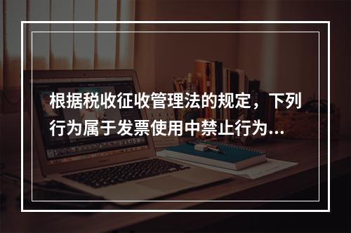 根据税收征收管理法的规定，下列行为属于发票使用中禁止行为的有