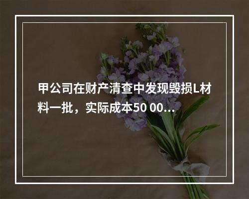 甲公司在财产清查中发现毁损L材料一批，实际成本50 000元