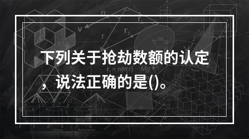 下列关于抢劫数额的认定，说法正确的是()。