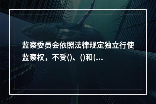 监察委员会依照法律规定独立行使监察权，不受()、()和()的