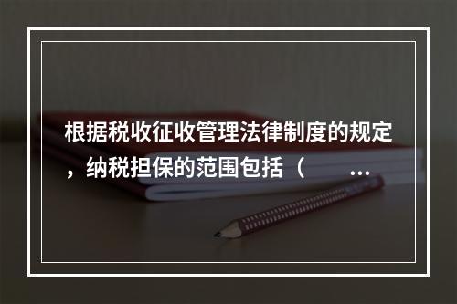 根据税收征收管理法律制度的规定，纳税担保的范围包括（　　）。